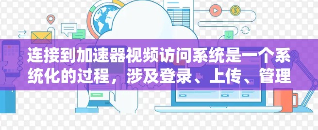 连接到加速器视频访问系统是一个系统化的过程，涉及登录、上传、管理等多个步骤。以下是一个详细的指南，帮助您顺利完成连接和管理