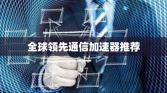 全球领先通信加速器推荐 全球领先通信加速器推荐