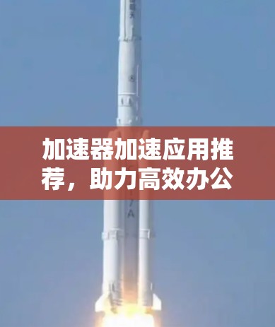 加速器加速应用推荐，助力高效办公与生活