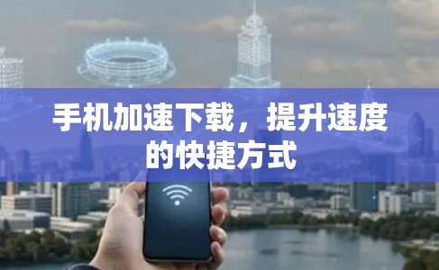 手机加速下载，提升速度的快捷方式