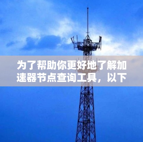 为了帮助你更好地了解加速器节点查询工具，以下是一个结构化的总结，涵盖各个关键点