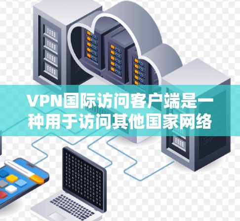 VPN国际访问客户端是一种用于访问其他国家网络的虚拟网络应用。以下是获取和使用这些客户端的详细步骤