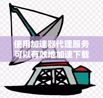 使用加速器代理服务可以有效地加速下载过程，节省时间和网络资源。以下是详细的步骤指南，帮助你使用加速器代理服务