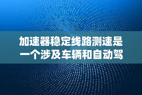 加速器稳定线路测速是一个涉及车辆和自动驾驶技术的系统，用于测试车辆的稳定性和加速性能。以下是对其的详细解析