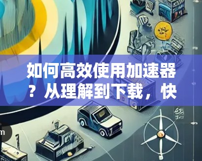 如何高效使用加速器？从理解到下载，快速提升你的体验