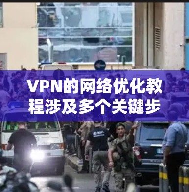 VPN的网络优化教程涉及多个关键步骤，旨在提高VPN的安全性和稳定性。以下是对该教程的详细总结和优化建议