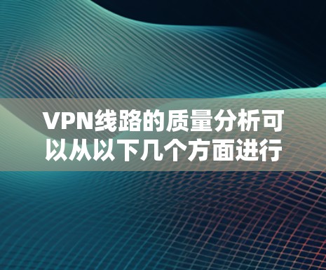 VPN线路的质量分析可以从以下几个方面进行讨论，以帮助您更好地理解VPN服务的实际表现