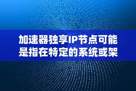 加速器独享IP节点可能是指在特定的系统或架构中使用的节点，用于加速特定功能或处理特定数据。以下是一些可能的解释