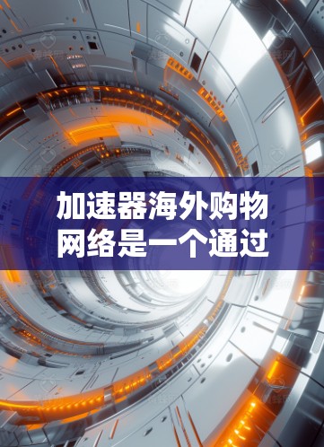 加速器海外购物网络是一个通过网络平台帮助用户快速完成购物流程的工具，广泛应用于全球市场。以下是对该主题的详细分析和总结