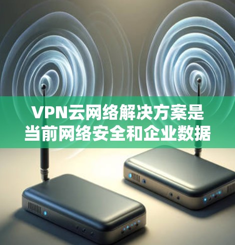 VPN云网络解决方案是当前网络安全和企业数据保护的重要技术，结合了加密、云存储和安全策略，为用户提供了安全、高效和灵活的网络访问方式。以下是该解决方案的详细介绍