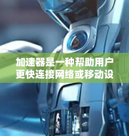 加速器是一种帮助用户更快连接网络或移动设备的软件工具。以下是几种常见的加速器及其特点