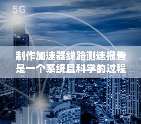制作加速器线路测速报告是一个系统且科学的过程，旨在验证车辆在特定测试条件下的性能。以下是一个详细的步骤指南，帮助您有效组织和完成报告