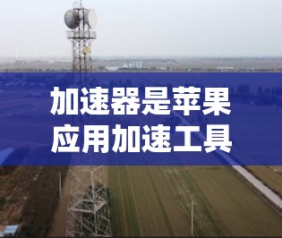 加速器是苹果应用加速工具，用于提升应用下载速度和性能。加速器可以帮助用户减少延迟，提升用户体验。以下是几个常见的加速器软件及其特点