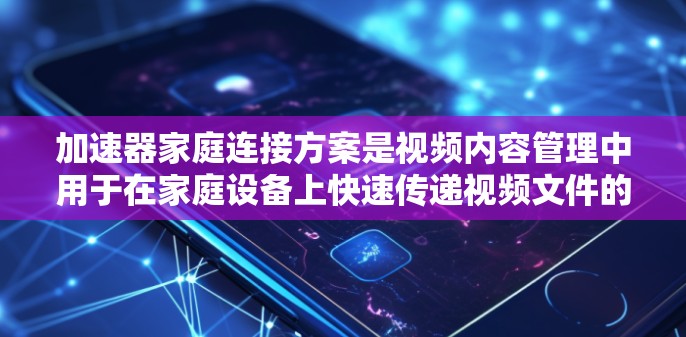 加速器家庭连接方案是视频内容管理中用于在家庭设备上快速传递视频文件的中间平台。以下是对加速器家庭连接方案的详细分析和总结 加速器家庭连接方案是视频内容管理中用于在家庭设备上快速传递视频文件的中间平台。以下是对加速器家庭连接方案的详细分析和总结