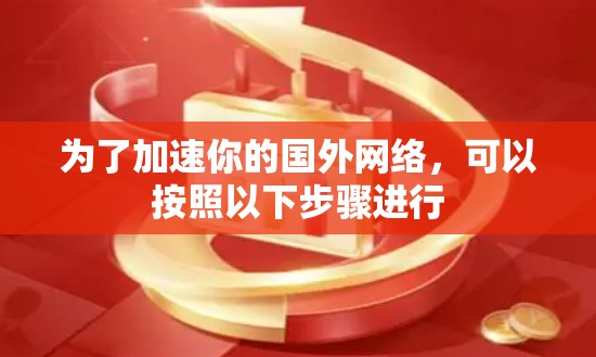 为了加速你的国外网络,可以按照以下步骤进行 为了加速你的国外网络,可以按照以下步骤进行