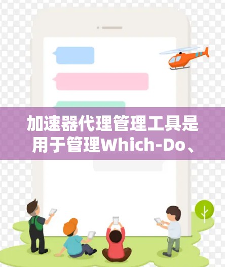 加速器代理管理工具是用于管理Which-Do、Which-Net或其他加速器代理的工具，旨在帮助用户管理多个加速器，优化视频、音频和游戏体验。以下是对加速器代理管理工具的详细总结