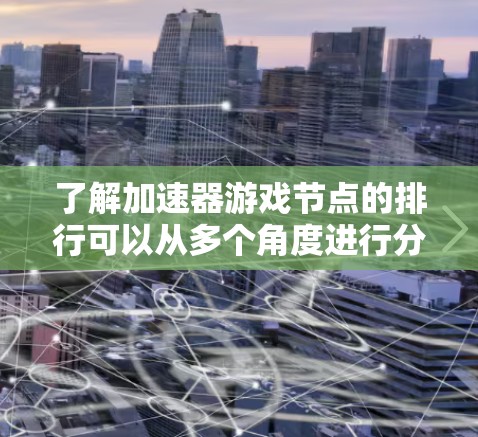 了解加速器游戏节点的排行可以从多个角度进行分析