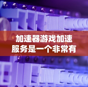 加速器游戏加速服务是一个非常有用的工具，可以帮助你在游戏中更轻松地管理加速，从而解决游戏卡顿的问题。以下是一个系统化的指南，帮助你更好地理解和应用这个服务