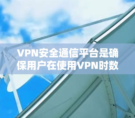 VPN安全通信平台是确保用户在使用VPN时数据安全的重要工具。以下是对该主题的详细分析