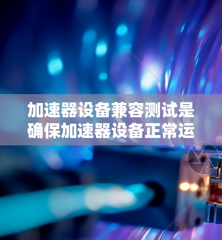 加速器设备兼容测试是确保加速器设备正常运行和功能完整的关键步骤，涉及多领域，包括硬件、软件和电源的兼容性测试。以下是对加速器设备兼容测试的文献综述