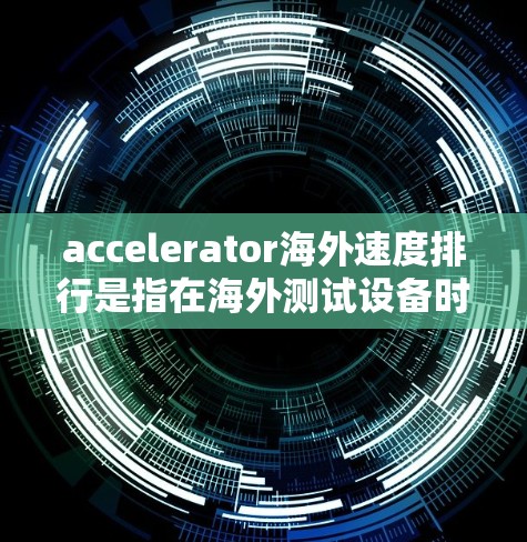 accelerator海外速度排行是指在海外测试设备时，加速器的表现排名。以下是一些常见的海外加速器列表，供参考