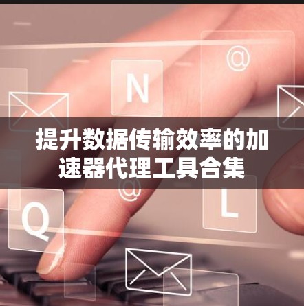 提升数据传输效率的加速器代理工具合集