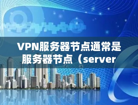 VPN服务器节点通常是 服务器节点（server node）和 客户端节点（client node）它们在服务器上运行并处理请求。以下是关于VPN服务器节点排行的一些基本信息和常见排排行的定义