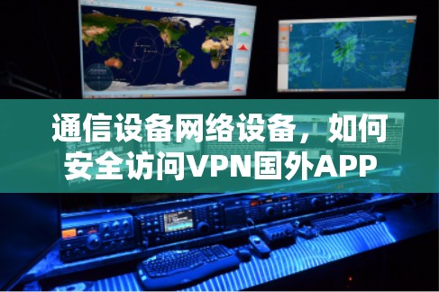 通信设备网络设备，如何安全访问VPN国外APP