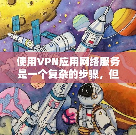 使用VPN应用网络服务是一个复杂的步骤，但可以一步步理解和掌握。以下是一个详细的指南，帮助您更好地使用VPN