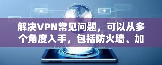 解决VPN常见问题，可以从多个角度入手，包括防火墙、加密、安全、带宽、服务器连接、带宽、文件传输、设备兼容性、用户隐私等方面。以下是一些具体的解决方案