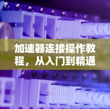 加速器连接操作教程，从入门到精通