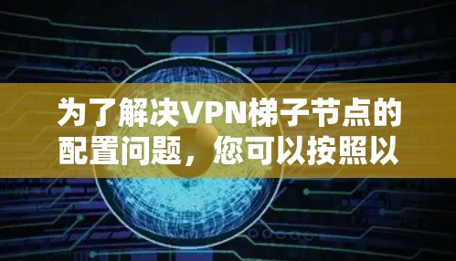 为了解决VPN梯子节点的配置问题，您可以按照以下步骤进行