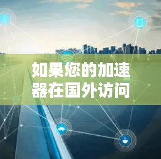 如果您的加速器在国外访问网页时出现问题，可能有以下几种原因