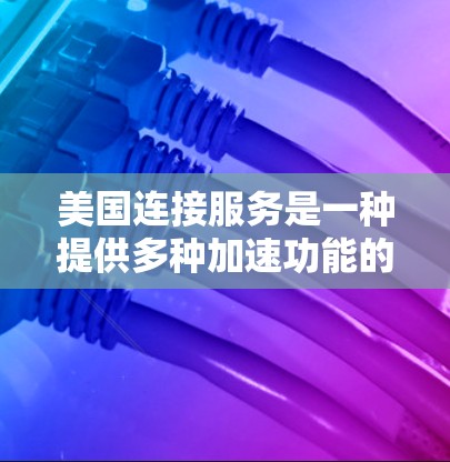 美国连接服务是一种提供多种加速功能的在线平台，帮助用户提升工作效率，节省时间。以下是该服务的详细信息