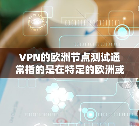 VPN的欧洲节点测试通常指的是在特定的欧洲或欧洲相关的地区进行的VPN测试或节点测试。这些测试可能涉及以下内容