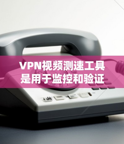 VPN视频测速工具是用于监控和验证VPN视频传输速度的工具，帮助用户确保视频的传输速度符合规定。以下是一些主要的VPN视频测速工具及其特点