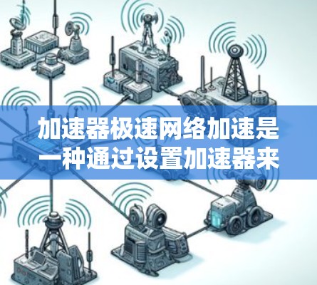 加速器极速网络加速是一种通过设置加速器来提高网络连接速度的工具。极速网络加速通常指的是通过设置特定的加速器配置，比如自动加速或自动匹配，来让电脑或手机自动选择最适合的网络连接源，从而提升网络速度