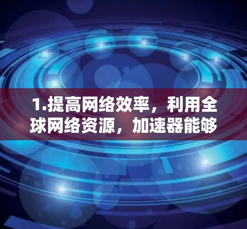 1.提高网络效率，利用全球网络资源，加速器能够提升网络连接的吞吐量和响应速度，减少延迟和延迟，提高数据传输和服务器处理的速度