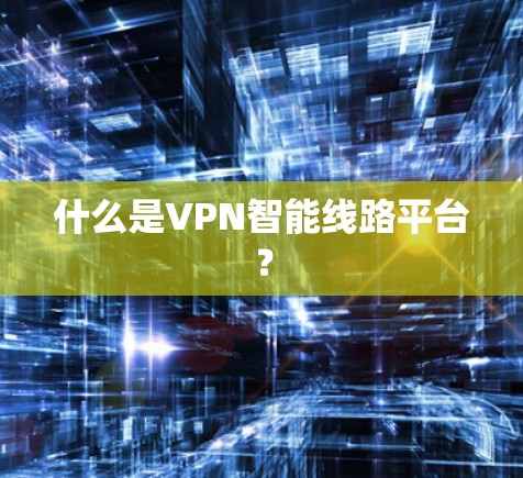 什么是VPN智能线路平台？