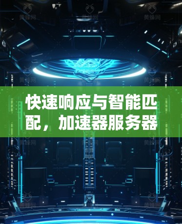 快速响应与智能匹配，加速器服务器匹配技术探讨
