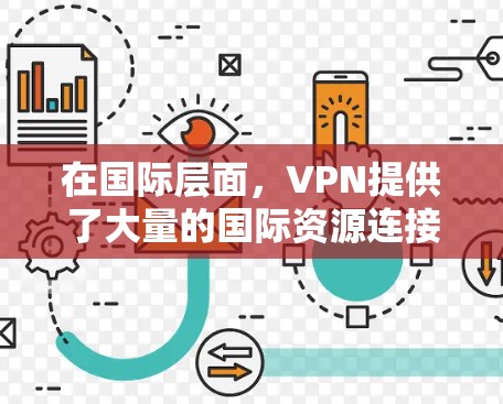 在国际层面，VPN提供了大量的国际资源连接，帮助用户获取最新的国际新闻、国际政治、国际经济信息、学术研究、国际法律信息等。这些资源可以满足用户对实时、权威的国际信息的需求