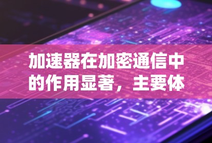 加速器在加密通信中的作用显著，主要体现在加快加密和解密过程的速度，优化加密算法的性能，提升整个加密通信系统的效率。以下是对加速器在加密通信中的应用和使用的详细分析