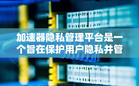 加速器隐私管理平台是一个旨在保护用户隐私并管理用户加速器信息的工具。以下是该平台的主要功能和特点