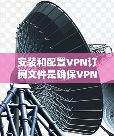 安装和配置VPN订阅文件是确保VPN服务安全运行的重要步骤。以下是一个清晰的指南，帮助您顺利配置这些文件