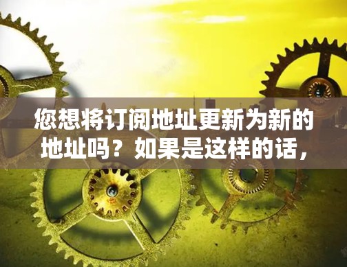 您想将订阅地址更新为新的地址吗？如果是这样的话，请您按照以下步骤操作