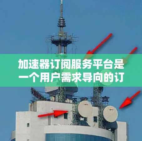 加速器订阅服务平台是一个用户需求导向的订阅服务平台，旨在帮助用户快速获取所需内容或服务。以下是关于该平台的详细信息