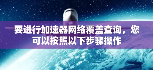 要进行加速器网络覆盖查询，您可以按照以下步骤操作