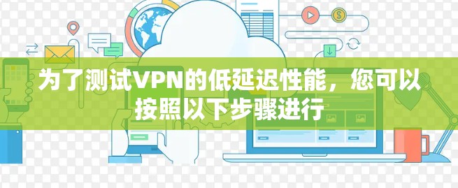 为了测试VPN的低延迟性能，您可以按照以下步骤进行