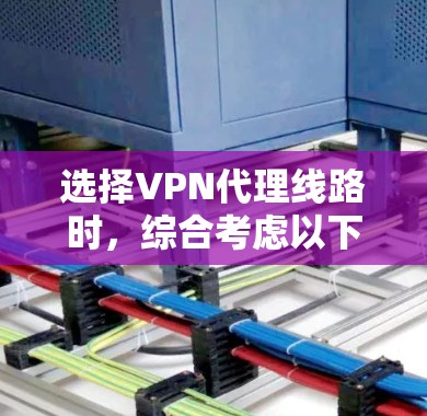 选择VPN代理线路时，综合考虑以下几个方面以确保安全和用户体验