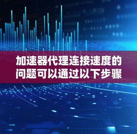 加速器代理连接速度的问题可以通过以下步骤逐步优化 加速器代理连接速度的问题可以通过以下步骤逐步优化